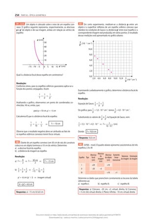 254 PARTE III – ÓPTICA GEOMÉTRICA
59 E.R. Um objeto é colocado sobre o eixo de um espelho con-
vexo. O gráfico seguinte representa, respectivamente, as abscissas
p e p’ do objeto e de sua imagem, ambas em relação ao vértice do
espelho:
–5
–10
–15 10
5 15 p' (cm)
10
20
30
40
50
p (cm)
0
Qual é a distância focal desse espelho em centímetros?
Resolução:
Conforme vimos, para os espelhos esféricos gaussianos aplica-se a
função dos pontos conjugados. Assim:
1
f
=
1
p
+
1
p’
Analisando o gráfico, observamos um ponto de coordenadas co-
nhecidas. Vê-se, então, que:
para p = 10 cm, p’ = –5 cm
Calculemos f, que é a distância focal do espelho:
1
f
=
1
10
–
1
5
⇒ f = –10 cm
Observe que o resultado negativo deve ser atribuído ao fato de
os espelhos esféricos convexos terem focos virtuais.
60 Diante de um espelho convexo com 30 cm de raio de curvatura
coloca-se um objeto luminoso a 10 cm do vértice. Determine:
a) a abscissa focal do espelho;
b) a distância da imagem ao espelho.
Resolução:
a) f = – R
2
⇒ f = – 30 cm
2
⇒ f = –15 cm
b) 1
f
= 1
p
+ 1
p’
⇒ 1
–15
= 1
10
+ 1
p
p’ = –6 cm (p’ ⬍ 0 ⇒ imagem virtual)
d = |p’| = 6,0 cm
Respostas: a) –15 cm; b) 6,0 cm
61 Em certo experimento, mediram-se a distância p entre um
objeto e a superfície refletora de um espelho esférico côncavo que
obedece às condições de Gauss e a distância p’ entre esse espelho e a
correspondente imagem real produzida, em vários pontos. O resultado
dessas medições está apresentado no gráfico abaixo:
10,0
8,0
6,0
4,0
2,0
0,0
2,0 4,0 6,0 8,0 10,0 12,0
(10 – 2
cm–1
)
1
p'
(10–2
cm–1
)
1
p
Examinando cuidadosamente o gráfico, determine a distância focal do
espelho.
Resolução:
Equação de Gauss: 1
f
= 1
p
+ 1
p’
Do gráfico, para 1
p
⯝ 5,5 · 10–2
cm–1
, temos 1
p’
= 4,5 · 10–2
cm–1
.
Substituindo os valores de 1
p
e 1
p’
na Equação de Gauss, vem:
1
f
= 5,5 · 10–2
+ 4,5 · 10–2
⇒ f = 1
10 · 10–2
(cm)
Donde: f = 10,0 cm
Resposta: 10,0 cm
62 (UFBA – mod.) O quadro abaixo apresenta características de três
espelhos, I, II e III:
Espelho Tipo
Abscissa
focal
(cm)
Abscissa
da
imagem
(cm)
Abscissa
do objeto
(cm)
Aumento
linear
transversal
Natureza
da imagem
Orientação
da imagem
I +20 +10
II –20 –4
III +10 +1
Detemine os dados que preenchem corretamente as lacunas da tabela
referentes ao:
a) espelho I; b) espelho II; c) espelho III.
Respostas: a) Côncavo; –20 cm; +2; virtual; direita; b) Convexo;
+ 5 cm; 0,8; virtual; direita; c) Plano; infinita; –10 cm; virtual; direita
Document shared on https://www.docsity.com/pt/lista-de-exercicios-resolvidos-de-optica-geometrica/4739570/
Downloaded by: valesca-martins (valescamartins1504@gmail.com)
 