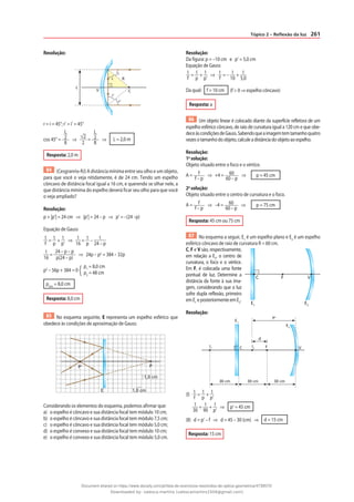 261
Tópico 2 – Reflexão da luz
Resolução:
V
L
i
r
i‘
r‘
R
C
r = i = 45°; r’ = i’ = 45°
cos 45° =
L
2
R
⇒
2
2
=
L
2
R
⇒ L = 2,0 m
Resposta: 2,0 m
84 (Cesgranrio-RJ) A distância mínima entre seu olho e um objeto,
para que você o veja nitidamente, é de 24 cm. Tendo um espelho
côncavo de distância focal igual a 16 cm, e querendo se olhar nele, a
que distância mínima do espelho deverá ficar seu olho para que você
o veja ampliado?
Resolução:
p + |p’| = 24 cm ⇒ |p’| = 24 – p ⇒ p’ = –(24 –p)
Equação de Gauss
1
f
= 1
p
+ 1
p’
⇒ 1
16
= 1
p
– 1
24 – p
1
16
=
24 – p – p
p(24 – p)
⇒ 24p – p2
= 384 – 32p
p2
– 56p + 384 = 0
p1
= 8,0 cm
p2
= 48 cm
pmín
= 8,0 cm
Resposta: 8,0 cm
85 No esquema seguinte, E representa um espelho esférico que
obedece às condições de aproximação de Gauss:
E
P' P
1,0 cm
1,0 cm
Considerando os elementos do esquema, podemos afirmar que:
a) o espelho é côncavo e sua distância focal tem módulo 10 cm;
b) o espelho é côncavo e sua distância focal tem módulo 7,5 cm;
c) o espelho é côncavo e sua distância focal tem módulo 5,0 cm;
d) o espelho é convexo e sua distância focal tem módulo 10 cm;
e) o espelho é convexo e sua distância focal tem módulo 5,0 cm.
Resolução:
Da figura: p = –10 cm e p’ = 5,0 cm
Equação de Gauss
1
f
= 1
p
+ 1
p’
⇒ 1
f
= – 1
10
+ 1
5,0
Da qual: f = 10 cm (f > 0 ⇒ espelho côncavo)
Resposta: a
86 Um objeto linear é colocado diante da superfície refletora de um
espelho esférico côncavo, de raio de curvatura igual a 120 cm e que obe-
deceàscondiçõesdeGauss.Sabendoqueaimagemtemtamanhoquatro
vezesotamanhodoobjeto,calculeadistânciadoobjetoaoespelho.
Resolução:
1a
solução:
Objeto situado entre o foco e o vértice.
A = f
f – p
⇒ +4 = 60
60 – p
⇒ p = 45 cm
2a
solução:
Objeto situado entre o centro de curvatura e o foco.
A = f
f – p
⇒ –4 = 60
60 – p
⇒ p = 75 cm
Resposta: 45 cm ou 75 cm
87 No esquema a seguir, E1
é um espelho plano e E2
é um espelho
esférico côncavo de raio de curvatura R = 60 cm.
C, F e V são, respectivamente,
em relação a E2
, o centro de
curvatura, o foco e o vértice.
Em F, é colocada uma fonte
pontual de luz. Determine a
distância da fonte à sua ima-
gem, considerando que a luz
sofre dupla reflexão, primeiro
emE1
eposteriormenteemE2
.
Resolução:
C F
P‘
d
30 cm 30 cm 30 cm
I2
I1 V
E2
E1
(I) 1
f
= 1
p
+ 1
p’
1
30
= 1
90
+ 1
p’
⇒ p’ = 45 cm
(II) d = p’ – f ⇒ d = 45 – 30 (cm) ⇒ d = 15 cm
Resposta: 15 cm
C F V
E2
E1
Document shared on https://www.docsity.com/pt/lista-de-exercicios-resolvidos-de-optica-geometrica/4739570/
Downloaded by: valesca-martins (valescamartins1504@gmail.com)
 