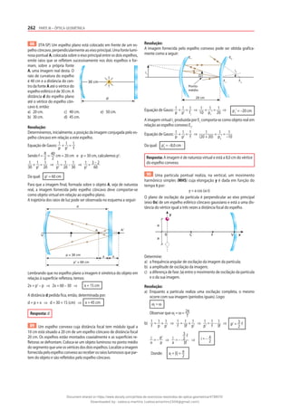 262 PARTE III – ÓPTICA GEOMÉTRICA
88 (ITA-SP) Um espelho plano está colocado em frente de um es-
pelho côncavo, perpendicularmente ao eixo principal. Uma fonte lumi-
nosa pontual A, colocada sobre o eixo principal entre os dois espelhos,
emite raios que se refletem sucessivamente nos dois espelhos e for-
mam, sobre a própria fonte
A, uma imagem real desta. O
raio de curvatura do espelho
é 40 cm e a distância do cen-
tro da fonte A até o vértice do
espelhoesféricoéde30cm.A
distância d do espelho plano
até o vértice do espelho côn-
cavo é, então:
a) 20 cm. c) 40 cm. e) 50 cm.
b) 30 cm. d) 45 cm.
Resolução:
Determinemos, inicialmente, a posição da imagem conjugada pelo es-
pelho côncavo em relação a este espelho.
Equação de Gauss: 1
p
+ 1
p’
= 1
f
Sendo f = R
2
= 40
2
cm = 20 cm e p = 30 cm, calculemos p’:
1
30
+ 1
p’
= 1
20
⇒ 1
p’
= 1
20
– 1
30
⇒ 1
p’
= 3 – 2
60
Da qual: p’ = 60 cm
Para que a imagem final, formada sobre o objeto A, seja de natureza
real, a imagem fornecida pelo espelho côncavo deve comportar-se
como objeto virtual em relação ao espelho plano.
A trajetória dos raios de luz pode ser observada no esquema a seguir:
p = 30 cm
p‘ = 60 cm
x
F
d
A A‘
V
x
Lembrando que no espelho plano a imagem é simétrica do objeto em
relação à superfície refletora, temos:
2x = p’ – p ⇒ 2x = 60 – 30 ⇒ x = 15 cm
A distância d pedida fica, então, determinada por:
d = p + x ⇒ d = 30 + 15 (cm) ⇒ x = 45 cm
Resposta: d
89 Um espelho convexo cuja distância focal tem módulo igual a
10 cm está situado a 20 cm de um espelho côncavo de distância focal
20 cm. Os espelhos estão montados coaxialmente e as superfícies re-
fletoras se defrontam. Coloca-se um objeto luminoso no ponto médio
do segmento que une os vértices dos dois espelhos. Localize a imagem
fornecidapeloespelhoconvexoaoreceberosraiosluminososquepar-
tem do objeto e são refletidos pelo espelho côncavo.
Resolução:
A imagem fornecida pelo espelho convexo pode ser obtida grafica-
mente como a seguir:
F2
F1
O
Ponto
médio
20 cm
E2
E1
i1
i2
Equação de Gauss: 1
p
+ 1
p’
= 1
f1
⇒ 1
10
+ 1
p1
’
= 1
20
⇒ p1
’ = –20 cm
A imagem virtual i1
produzida por E1
comporta-se como objeto real em
relação ao espelho convexo E2
.
Equação de Gauss: 1
p
+ 1
p’
= 1
f
⇒ 1
(20 + 20)
+ 1
p2
’
= 1
–10
Da qual: p’2
= –8,0 cm
Resposta: A imagem é de natureza virtual e está a 8,0 cm do vértice
do espelho convexo.
90 Uma partícula pontual realiza, na vertical, um movimento
harmônico simples (MHS) cuja elongação y é dada em função do
tempo t por:
y = a cos (ω t)
O plano de oscilação da partícula é perpendicular ao eixo principal
(eixo 0x) de um espelho esférico côncavo gaussiano e está a uma dis-
tância do vértice igual a três vezes a distância focal do espelho.
C F V
0 x
y
a
a
Determine:
a) a frequência angular de oscilação da imagem da partícula;
b) a amplitude de oscilação da imagem;
c) a diferença de fase ∆φ entre o movimento de oscilação da partícula
e o da sua imagem.
Resolução:
a) Enquanto a partícula realiza uma oscilação completa, o mesmo
ocorre com sua imagem (períodos iguais). Logo:
ωi
= ω
Observar que ωi
= ω = 2π
T
b) 1
f
= 1
p
+ 1
p’
⇒ 1
f
= 1
3f
+ 1
p’
⇒ 1
p’
= 1
f
– 1
3f
⇒ p’ = 3
2
f
i
o
= –
p’
p
⇒ i
a
= –
3
2
f
3f
⇒ i = – a
2
Donde: ai
= |i| = a
2
A
30 cm
d
Document shared on https://www.docsity.com/pt/lista-de-exercicios-resolvidos-de-optica-geometrica/4739570/
Downloaded by: valesca-martins (valescamartins1504@gmail.com)
 