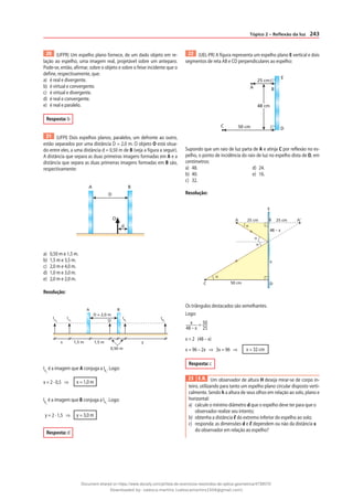 243
Tópico 2 – Reflexão da luz
20 (UFPR) Um espelho plano fornece, de um dado objeto em re-
lação ao espelho, uma imagem real, projetável sobre um anteparo.
Pode-se, então, afirmar, sobre o objeto e sobre o feixe incidente que o
define, respectivamente, que:
a) é real e divergente.
b) é virtual e convergente.
c) é virtual e divergente.
d) é real e convergente.
e) é real e paralelo.
Resposta: b
21 (UFPI) Dois espelhos planos, paralelos, um defronte ao outro,
estão separados por uma distância D = 2,0 m. O objeto O está situa-
do entre eles, a uma distância d = 0,50 m de B (veja a figura a seguir).
A distância que separa as duas primeiras imagens formadas em A e a
distância que separa as duas primeiras imagens formadas em B são,
respectivamente:
D
O
A B
d
a) 0,50 m e 1,5 m.
b) 1,5 m e 3,5 m.
c) 2,0 m e 4,0 m.
d) 1,0 m e 3,0 m.
e) 2,0 m e 2,0 m.
Resolução:
A B
O
D = 2,0 m
1,5 m
x 1,5 m y
0,50 m
IA2
IB2
IA1
IB1
IA2
é a imagem que A conjuga a IB1
. Logo:
x = 2 · 0,5 ⇒ x = 1,0 m
IB2
é a imagem que B conjuga a IA1
. Logo:
y = 2 · 1,5 ⇒ y = 3,0 m
Resposta: d
22 (UEL-PR) A figura representa um espelho plano E vertical e dois
segmentos de reta AB e CD perpendiculares ao espelho:
25 cm
A
E
48 cm
50 cm
B
C
D
Supondo que um raio de luz parta de A e atinja C por reflexão no es-
pelho, o ponto de incidência do raio de luz no espelho dista de D, em
centímetros:
a) 48. d) 24.
b) 40. e) 16.
c) 32.
Resolução:
A
α
α
α
α
B
E
x
D
C
25 cm
50 cm
25 cm
48 – x
A‘
Os triângulos destacados são semelhantes.
Logo:
x
48 – x
= 50
25
x = 2 (48 – x)
x = 96 – 2x ⇒ 3x = 96 ⇒ x = 32 cm
Resposta: c
23 E.R. Um observador de altura H deseja mirar-se de corpo in-
teiro, utilizando para tanto um espelho plano circular disposto verti-
calmente. Sendo h a altura de seus olhos em relação ao solo, plano e
horizontal:
a) calcule o mínimo diâmetro d que o espelho deve ter para que o
observador realize seu intento;
b) obtenha a distância ᐉ do extremo inferior do espelho ao solo;
c) responda: as dimensões d e ᐉ dependem ou não da distância x
do observador em relação ao espelho?
Document shared on https://www.docsity.com/pt/lista-de-exercicios-resolvidos-de-optica-geometrica/4739570/
Downloaded by: valesca-martins (valescamartins1504@gmail.com)
 