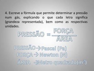 4. Escreve a fórmula que permite determinar a pressão
num gás, explicando o que cada letra significa
(grandeza representada), bem como as respectivas
unidades.
 