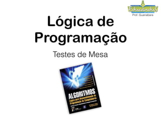 Prof. Guanabara
Lógica de
Programação
Testes de Mesa
 