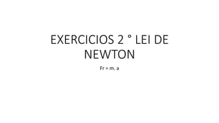 EXERCICIOS 2 ° LEI DE 
NEWTON 
Fr = m. a 
 