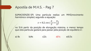 Apostila de M.H.S. - Pag 7
6)(MACKENZIE-SP) Uma partícula realiza um MHS(movimento
harmônico simples) segundo a equação:
n...