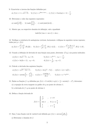 nem uma func~ao: 
a) 
f : R ! R 
x7! x2 b) 
f : R ! R 
x7! jx+1j 
x 
c) 
f : R ! R 
x7! 
 
4 ; x  0 
2x ; x  0 
2. Determine o domnio das seguintes func~oes: 
a) f (x) = 
x2 
x  1 
+ ln(4  j2x + 1j) ; b) f (x) = 
r 
x2  2x + 1 
x3 ; c) f (x) = 
p 
x + 
1 
p 
2 + x 
; 
d) f (x) = ln 
 
2x2  x  1 
x2 + 4 
 
; e)f (x) = 3 p 
x + 1 + 
p 
x2  5 ; f) f (x) = e 
1 
cot(x) ; 
g) f (x) = 
p 
1  cos2 x ; h) f (x) = 
x2  x 
sen(x) 
; i) f (x) = tg(x  2): 
3. Analise a injectividade das seguintes func~oes: 
a) f (x) = 
x  1 
x + 1 
; b) g (x) = 
 
x3  x 
1 
3 ; c) h (x) = eln(x)ln(x1) . 
4. Veri 