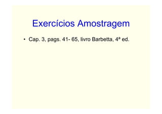 Exercícios Amostragem
• Cap. 3, pags. 41- 65, livro Barbetta, 4ª ed.
 