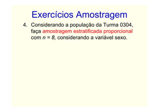 Exercícios Amostragem
4. Considerando a população da Turma 0304,
   faça amostragem estratificada proporcional
   com n = 8, considerando a variável sexo.
 