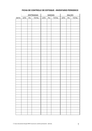 FICHA DE CONTROLE DE ESTOQUE - INVENTARIO PERIODICO

                           ENTRADAS                             SAIDAS                    SALDO
     DATA         QTD       PU        TOTAL           QTD        PU         TOTAL   QTD   PU   TOTAL




C:meus documentosfacape2008-2exercicios controle permanente - adm.doc
                                                                                                       7
 