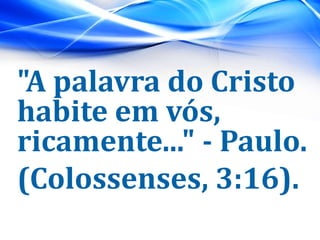 "A palavra do Cristo
habite em vós,
ricamente..." - Paulo.
(Colossenses, 3:16).
 