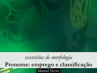 exercícios de morfologia
Pronome: emprego e classificação
Manoel Neves
 