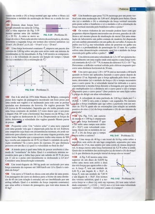 tmsao na corda e (b) a forca normal que age sobre o bloco. (c)
Determine o modulo da aceleracao do bloco se a corda for cor-
•20 JExistem duas forces hori-
itafts atuando na caixa de 2,0 kg,
a vista superior da Fig. 5-39
stra apenas uma (de modulo
= 20 N). A caixa se move ao FIG. 5-39 Problema 20.
JC ngo do eixo x. Para cada um dos valores da aceleracao ax da caixa,
ietermine a segunda forga em termos dos vetores unitarios: (a)
IDm/s2, (b) 20 m/s2, (c) 0, (d) -10 m/s2 e (e) -20 m/s2.
•21 Uma forcja horizontal constante Fa empurra um pacote dos
;orreios de 2,00 kg sobre um piso sem atrito onde um sistema de
;oordenadas xy foi desenhado. A Fig. 5-40 mostra as componen-
t s x e y da velocidade do pacote em funcao do tempo t. Quais
sao (a) o modulo e (b) a orientacao de F J
0 1 2 3
FIG. 5-40 Problema 21.
•22 Em 4 de abril de 1974 John Massis, da Belgica, conseguiuj
ruxar dois vagoes de passageiros mordendo um freio preso porl
uma corda aos vagoes e se inclinando para tras com as pernas
apoiadas nos dormentes da ferrovia. Os vagoes pesavam 700
kN (cerca de 80 toneladas). Suponha que ele tenha puxado com
uma for§a constante de modulo 2,5 vezes maior que o seu peso
e angulo 6 de 30° com a horizontal. Sua massa era de 80 kg, e ele
fez os vagoes se deslocarem de 1,0 m. Desprezando as forijas de
atrito, determine a velocidade dos vagoes quando Massis parou
de puxar. "flpP
•23 Propulsao solar. Um "veleiro solar" e uma nave espacial
com uma grande vela que e empurrada pela luz do sol. Embora
esse empurrao seja fraco em circunstancias normais, ele pode ser
suficiente para afastar a nave do sol em uma viagem gratuita, mas
muito lenta. Suponha que a espaconave tenha uma massa de 900
kg e receba um empurrao de 20 N. (a) Qual e o modulo da acele-
racao resultante? Se a nave parte do repouso, (b) que distancia
percorre em um dia e (c) qual e a velocidade no final do dia?
•24 A tensao para a qual uma linha de pescar arrebenta e cha-
mada de "resistencia" da linha. Qual e a resistencia minima ne-
cessaria para que a linha faga parar um salmao de 85 N de peso
em 11 cm se o peixe esta inicialmente se deslocando a 2,8 m/s?
Considere uma desacelera§ao constante.
•25 Um treno-foguete de 500 kg pode ser acelerado por uma
forca constante do repouso ate 1600 km/h em 1,8 s. Qual e o mo-
dulo da forga?
•26 Um carro a 53 km/h se choca com um pilar de uma ponte.
Um passageiro do carro se desloca para a frente de uma distan-
cia de 65 cm (em relacao a estrada) ate ser imobilizado por um
airbag inflado. Qual e o modulo da forija (suposta constante)
que atua sobre o tronco do passageiro, que tem uma massa de
41 kg?
Problemas
•27 Um bombeiro que pesa 712 N escorrega por um poste ver-
tical com uma aceleracao de 3,00 m/s2, dirigida para baixo. Quais
sao (a) o modulo e (b) a orientacao da forca vertical exercida
pelo poste sobre o bombeiro e (c) o modulo e (d) a orientacao da
forca vertical exercida pelo bombeiro sobre o poste?
•28 Os ventos violentos de um tornado podem fazer com que
pequenos objetos fiquem encravados em arvores, paredes de edi-
ficios e ate mesmo placas de sinalizajao de metal. Em uma simu-
lacjao de laboratorio um palito comum de madeira foi disparado
por um canhao pneumatico em um galho de carvalho. A massa do
palito era 0,13 g, sua velocidade antes de penetrar no galho era
220 m/s e a profundidade de penetrajao foi 15 mm. Se o palito
sofreu uma desaceleragao constante, qual foi o modulo da for?a
exercida pelo galho sobre o palito? "tSfiP
•29 Um eletron com uma velocidade de 1,2 x 107 m/s penetra ho-
rizontalmente em uma regiao onde esta sujeito a uma forca verti-
cal constante de 4,5 x 10~16 N. A massa do eletron e 9,11 x 10~31 kg.
Determine a deflexao vertical sofrida pelo eletron enquanto per-
corre uma distancia horizontal de 30 mm.
•30 Um carro que pesa 1,30 x 104 N esta se movendo a 40 km/h
quando os freios sao aplicados, fazendo o carro parar depois de
percorrer 15 m. Supondo que a for$a aplicada pelo freio e cons-
tante, determine (a) o modulo da forcja e (b) o tempo necessario
para o carro parar. Se a velocidade inicial for dobrada e o carro
experimentar a mesma forca durante a frenagem, por que fatores
sao multiplicados (c) a distancia ate o carro parar e (d) o tempo
riecessario para o carro parar? (Isto poderia ser uma liijao sobre
o peVigo de dirigir em altas velocidades.)
•311 A velocidade de uma particula de 3,00 kg e dada por v =
(8,00/i + 3,00^]) m/s, com o tempo t em segundos. No instante
seij^que a forija resultante que age sobre a partfcula tem um mo-
dulo de 35,0 N, quais sao as orientagoes (em relacao ao sentido
positivo do eixo x) (a) da for$a resultante e (b) do movimento da
ticula?
^a Fig. 5-41, um caixote
•• massk m - 100 kg e empurrado
la fortja horizontal F que
o faz subir uma rampa sem atrito
(6 = 30,0°) com velocidade cons-
tante. Quais sao os modulos de (a)
de F e (b) da forca que a rampa
^ftxerce sobre o caixote? FIG. 5-41 Problema 32.
••33 Uma moca de 40 kg e um treno de 8,4 kg estao sobre a
supeJficie sem atrito de um lago congelado, separados por uma
Siistancia de 15 m, mas unidos por uma corda de massa desprezi-
vel. A moqa exerce uma forja horizontal de 5,2 N sobre a corda.
Quais sao os modulos das acelera?oes (a) do treno e (b) da mo?a?
(c) A que distancia da posigao inicial da mo?a eles se tocam?
••34 A Fig. 5-42 mostra uma vista
superior de um disco de 0,0250 kg
sobre uma mesa sem atrito e duas
das tres forgas que agem sobre o dis-
co. A forija Fx tem um modulo de
6,00 N e um angulo 6 30,0°. A
for?a F2 tem um modulo de 7,00 N
e um angulo 92 = 30,0°. Em termos
dos vetores unitarios, qual e a ter-
ceira forca se o disco (a) esta em repouso, (b) tem uma veloci-
dade constante v = (13,0i — 14,0j) m/s e (c) tem uma velocidade
variavel v = (13,0*i - 14,0/j) m/s2, onde * e o tempo?
FIG. 5-42 Problema 34.
 