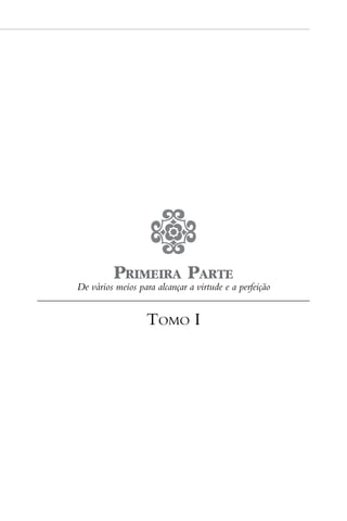 Primeira Parte
De vários meios para alcançar a virtude e a perfeição


                   Tomo I
 