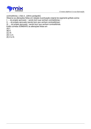 O nosso objetivo é a sua Aprovação


contraditórias, o fato é...(último parágrafo)
Observe as alterações feitas em relação à pontuação original do segmento grifado acima:
I. ... do projeto aprovado − sendo bom que venham contraditórias −
II. ... do projeto aprovado (sendo bom que venham contraditórias)
III. ... do projeto aprovado : sendo bom que venham contraditórias.
Estão corretas SOMENTE as alterações feitas em
(A) I.
(B) II.
(C) III.
(D) I e II.
(E) II e III.
 