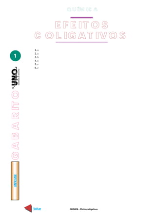 QUÍMICA - Efeitos coligativos
IMPRIMIR
Voltar Avançar
1
E F E IT O S
C O L IG A T IV O S
1. a
2. a
3. b
4. c
5. e
6. c
Q U ÍM IC A
GABARITO
 