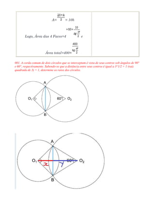 A=         = 10h



       Logo, Área das 4 Faces=4                    e



                       Área total=400+

001. A corda comum de dois círculos que se interceptam é vista de seus centros sob ângulos de 90°
e 60°, respectivamente. Sabendo-se que a distância entre seus centros é igual a 3^1/2 + 1 (raiz
quadrada de 3) + 1, determine os raios dos círculos.
 