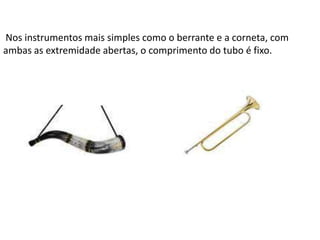 Nos instrumentos mais simples como o berrante e a corneta, com
ambas as extremidade abertas, o comprimento do tubo é fixo.

 