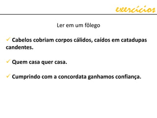 exercícios
Ler em um fôlego
 Cabelos cobriam corpos cálidos, caídos em catadupas
candentes.
 Quem casa quer casa.
 Cumprindo com a concordata ganhamos confiança.
 
