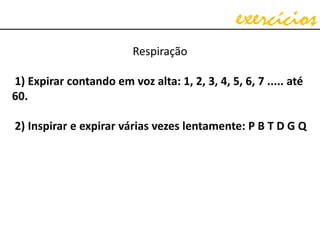 exercícios
Respiração
1) Expirar contando em voz alta: 1, 2, 3, 4, 5, 6, 7 ..... até
60.
2) Inspirar e expirar várias vezes lentamente: P B T D G Q
 