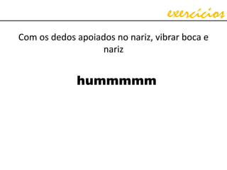 exercícios
Com os dedos apoiados no nariz, vibrar boca e
nariz
hummmmm
 