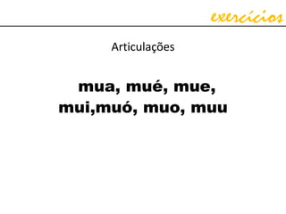 exercícios
Articulações
mua, mué, mue,
mui,muó, muo, muu
 