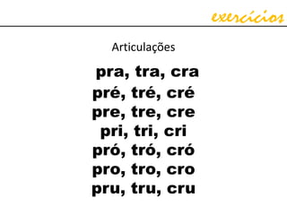 exercícios
Articulações
pra, tra, cra
pré, tré, cré
pre, tre, cre
pri, tri, cri
pró, tró, cró
pro, tro, cro
pru, tru, cru
 