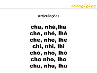 exercícios
Articulações
cha, nhá,lha
che, nhé, lhé
che, nhe, lhe
chi, nhi, lhi
chó, nhó, lhó
cho nho, lho
chu, nhu, lhu
 
