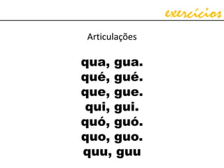 exercícios
Articulações
qua, gua.
qué, gué.
que, gue.
qui, gui.
quó, guó.
quo, guo.
quu, guu
 