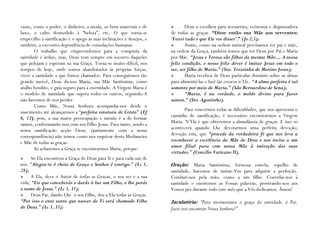 vazio, como o poder, o dinheiro, a moda, os bens materiais e de             Deus a escolheu para tesoureira, ecónoma e dispensadora
luxo, o culto desmedido à “beleza”, etc. O que torna-se              de todas as graças. “Disse então sua Mãe aos serventes:
empecilho à santificação é o apego às más inclinações e desejos, e   „Fazei tudo o que Ele vos disser‟.” (Jo 2,5);
também, a excessiva dependência de consolações humanas.                     Assim, como na ordem natural precisamos ter pai e mãe,
       O trabalho que empreendemos para a conquista da               na ordem da Graça, também temos que ter Deus por Pai e Maria
santidade é árduo, mas, Deus vem sempre em socorro daqueles          por Mãe. “Jesus e Teresa são filhos da mesma Mãe… A nossa
que pelejam e esperam na sua Graça. Torna-se muito difícil, nos      feliz condição, o nosso feliz dever é imitar Jesus em todo o
tempos de hoje, onde somos abandonados às próprias forças,           ser, ser filho de Maria.” (Sta. Teresinha do Menino Jesus);
viver a santidade a que fomos chamados. Para conseguirmos tão               Maria recebeu de Deus particular domínio sobre as almas
grande mercê, Deus dá-nos Maria, sua Mãe Santíssima, como            para alimentá-las e fazê-las crescer n’Ele. “A alma perfeita é tal
atalho bendito, e guia seguro para a eternidade. A Virgem Maria é    somente por meio de Maria.” (São Bernardino de Sena);
o modelo de santidade que supera todos os outros, seguindo-A                “Maria, é na verdade, o molde divino para fazer
não havemos de nos perder.                                           santos.” (Sto. Agostinho).
       Como Mãe, Nossa Senhora acompanha-nos desde o
nascimento até alcançarmos a “perfeita estatura de Cristo” (Ef             Para vencermos todas as dificuldades, que nos apresenta o
6, 13); pois, a sua maior preocupação e missão é a de formar         caminho de santificação, é necessário encontrarmos a Virgem
santos, conformando-nos com seu Filho Jesus. Para tanto, sendo a     Maria. N’Ela é que obteremos a abundância de graças. E isso só
nossa santificação acção Deus, (juntamente com a nossa               acontecerá quando Lhe devotarmos uma perfeita devoção;
correspondência) não temos como nos esquivar desta Medianeira        devoção esta, que “procede da verdadeira fé que nos leva a
e Mãe de todas as graças.                                            reconhecer a excelência da Mãe de Deus e nos incita a um
       Só acharemos a Graça se encontrarmos Maria, porque:           amor filial para com nossa Mãe à imitação das suas
                                                                     virtudes.” (Concílio Vaticano II).
     Só Ela encontrou a Graça de Deus para Si e para cada um de
nós. “Alegra-te ó cheia de Graça o Senhor é contigo.” (Lc 1,         Oração: Maria Santíssima, formosa estrela, espelho de
28);                                                                 santidade, havemos de imitar-Vos para adquirir a perfeição.
     A Ela, deve o Autor de todas as Graças, o seu ser e a sua      Conduzi-nos pela mão, como a um filho. Convidai-nos à
vida; “Eis que conceberás e darás à luz um Filho, e lhe porás        santidade e ouviremos as Vossas palavras, prostrando-nos aos
o nome de Jesus.” (Lc 1, 31);                                        Vossos pés durante todo este mês que a Vós dedicamos. Ámen!
     Deus Pai, dando-Lhe o seu Filho, deu a Ela todas as Graças.
“Por isso o ente santo que nascer de Ti será chamado Filho           Jaculatória: “Para encontrarmos a graça da santidade, ó Pai,
de Deus.” (Lc 1, 35);                                                fazei-nos encontrar Nossa Senhora!”
 