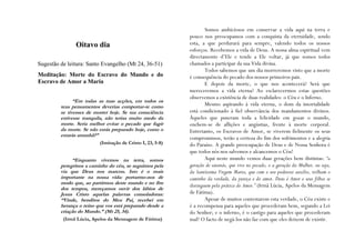 Somos ambiciosos em conservar a vida aqui na terra e
                                                            pouco nos preocupamos com a conquista da eternidade, sendo
               Oitavo dia                                   esta, a que perdurará para sempre, valendo todos os nossos
                                                            esforços. Recebemos a vida de Deus. A nossa alma espiritual vem
                                                            directamente d’Ele e tende a Ele voltar, já que somos todos
Sugestão de leitura: Santo Evangelho (Mt 24, 36-51)         chamados a participar da sua Vida divina.
                                                                    Todos sabemos que um dia morreremos visto que a morte
Meditação: Morte do Escravo do Mundo e do                   é consequência do pecado dos nossos primeiros pais.
Escravo de Amor a Maria                                             E depois da morte, o que nos acontecerá? Será que
                                                            mereceremos a vida eterna? Ao esclarecermos estas questões
                                                            observemos a existência de duas realidades: o Céu e o Inferno.
               “Em todas as tuas acções, em todos os
         teus pensamentos deverias comportar-te como                Mesmo aspirando à vida eterna, o dom da imortalidade
         se tivesses de morrer hoje. Se tua consciência     está condicionado à fiel observância dos mandamentos divinos.
         estivesse tranquila, não terias muito medo da      Àqueles que puseram toda a felicidade em gozar o mundo,
         morte. Seria melhor evitar o pecado que fugir      enchem-se de aflições e angústias, frente à morte corporal.
         da morte. Se não estás preparado hoje, como o      Entretanto, os Escravos de Amor, se viverem fielmente os seus
         estarás amanhã?”
                                                            compromissos, terão a certeza do fim dos sofrimentos e a alegria
                          (Imitação de Cristo I, 23, 5-8)   do Paraíso. A grande preocupação de Deus e de Nossa Senhora é
                                                            que todos nós nos salvemos e alcancemos o Céu!
              “Enquanto vivemos na terra, somos                     Aqui neste mundo vemos duas gerações bem distintas: “a
         peregrinos a caminho do céu, se seguimos pela      geração de satanás, que vive no pecado, e a geração da Mulher, ou seja,
         via que Deus nos marcou. Isto é o mais             da Santíssima Virgem Maria, que com o seu poderoso auxílio, trilham o
         importante na nossa vida: portarmo-nos de          caminho da verdade, da justiça e do amor. Deus é Amor e seus filhos se
         modo que, ao partirmos deste mundo e no fim        distinguem pela prática do Amor.” (Irmã Lúcia, Apelos da Mensagem
         dos tempos, mereçamos ouvir dos lábios de
         Jesus Cristo aquelas palavras consoladoras:        de Fátima).
         “Vinde, benditos do Meu Pai, recebei em                    Apesar de muitos contestarem esta verdade, o Céu existe e
         herança o reino que vos está preparado desde a     é a recompensa para aqueles que procederam bem, segundo a Lei
         criação do Mundo.” (Mt 25, 34).                    do Senhor; e o inferno, é o castigo para aqueles que procederam
          (Irmã Lúcia, Apelos da Mensagem de Fátima)        mal! O facto de negá-los não faz com que eles deixem de existir.
 