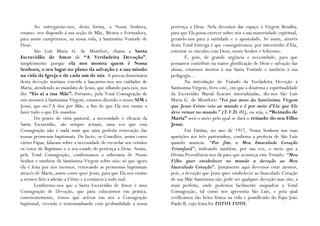Ao entregarmo-nos, desta forma, à Nossa Senhora,             pertença a Deus. Nela devemos dar espaço à Virgem Bendita,
estamo- nos dispondo à sua acção de Mãe, Mestra e Formadora,         para que Ela possa exercer sobre nós a sua maternidade espiritual,
para assim cumprirmos, na nossa vida, a Santíssima Vontade de        gerando-nos para a santidade e o apostolado. Só assim, através
Deus.                                                                desta Total Entrega é que conseguiremos, por intermédio d’Ela,
        São Luís Maria G. de Montfort, chama a Santa                 estreitar os vínculos com Deus, nosso Senhor e Soberano.
Escravidão de Amor de “A Verdadeira Devoção”,                                É, pois, de grande urgência e necessidade, para que
simplesmente porque ela nos mostra quem é Nossa                      possamos contribuir na maior glorificação de Deus e salvação das
Senhora, o seu lugar no plano da salvação e a sua missão             almas, estarmos atentos à sua Santa Vontade e também à sua
na vida da Igreja e de cada um de nós. A pureza doutrinária          pedagogia…
desta devoção mariana convida a lançarmo-nos aos cuidados de                 Na introdução do Tratado da Verdadeira Devoção à
Maria, atendendo ao mandato de Jesus, que olhando para nós, nos      Santíssima Virgem, livro este, em que a doutrina e espiritualidade
diz: “Eis aí a tua Mãe”. Portanto, pela Total Consagração de         da Escravidão Marial ficaram imortalizadas, diz-nos São Luís
nós mesmos à Santíssima Virgem, estamos dizendo o nosso SIM a        Maria G. de Montfort: “Foi por meio da Santíssima Virgem
Jesus, que no-l’A deu por Mãe, a fim de que Ela nos ensine a         que Jesus Cristo veio ao mundo e é por meio d‟Ela que Ele
fazer tudo o que Ele mandou.                                         deve reinar no mundo.” (T.V.D. 01), ou seja, o “Reinado de
        Do ponto de vista pastoral, a necessidade e eficácia da      Maria” será o meio pelo qual se dará o reinado do seu Filho
Santa Escravidão, são sempre actuais, uma vez que esta               Jesus.
Consagração não é nada mais que uma perfeita renovação das                   Em Fátima, no ano de 1917, Nossa Senhora nas suas
nossas promessas baptismais. De facto, os Concílios, assim como      aparições aos três pastorinhos, confirma a profecia de São Luís
vários Papas, falaram sobre a necessidade de recordar aos cristãos   quando anuncia: “Por fim, o Meu Imaculado Coração
os votos do Baptismo e o seu estado de pertença a Deus. Assim,       Triunfará”; indicando também, por sua vez, o meio que a
pela Total Consagração, confirmamos a soberania de Nosso             Divina Providência nos dá para que aconteça este Triunfo: “Meu
Senhor e também da Santíssima Virgem sobre nós; só que agora         Filho quer estabelecer no mundo a devoção ao Meu
ela é feita por nós mesmos, renovando as promessas baptismais        Imaculado Coração”. Justamente aqui devemos estar atentos,
através de Maria, assim como quer Jesus, para que Ela nos ensine     pois, a devoção que Jesus quer estabelecer ao Imaculado Coração
a sermos fiéis à adesão a Cristo e à renúncia à todo mal.            de sua Mãe Santíssima não pode ser qualquer devoção mas sim, a
        Lembremo-nos que a Santa Escravidão de Amor é uma            mais perfeita, onde podemos facilmente enquadrar a Total
Consagração de Devoção, que para colocarmos em prática,              Consagração, tal como nos apresenta São Luís, e pela qual
conscientemente, temos que activar em nós a Consagração              verificamos tão belos frutos na vida e pontificado do Papa João
baptismal, vivendo e testemunhando com profundidade a nossa          Paulo II, cujo lema foi TOTUS TUUS.
 