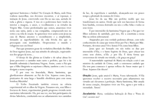 agiremos? Imitemos o Senhor! No Coração de Maria, onde Deus           da luz, da experiência e santidade, alcançando-nos em pouco
realizou maravilhas, nos devemos encontrar, e aí repousar, à          tempo a plenitude da estatura de Cristo.
imitação de Jesus, convivendo com Ela na sua casa, aurindo de                 Jesus fez da sua Mãe um perfeito molde que nos
toda a glória e riqueza. E isso só o poderemos fazer tendo no         transformará em santos. Desde que nele nos lancemos de forma
interior a imagem, o amor, o recolhimento e as virtudes da            bem fundida, veremos destruído em nós o velho Adão e todos os
Virgem Mãe. Como predestinados que somos, amaremos viver              seus vícios.
nesta casa santa, junto a sua companhia, comprazendo-nos no                   É por intermédio da Santíssima Virgem que o Pai quer ter
retiro e na vida de oração. Se quisermos viver assim (com Jesus na    filhos sedentos de santidade, por isso, Ele a constituiu a nossa
casa de Maria) amemos o escondimento e a simplicidade,                Mãe na ordem sobrenatural.
deixando as superficialidades da vida frívola dos que se                      Amparados por essa verdade podemos afirmar, com todo
preocupam com inutilidades. Desprezemos o mundo e                     conhecimento de causa que temos Deus por Pai e Maria por Mãe.
refugiemo-nos em Deus!                                                Portanto, devemos amá-l’Os e honrá-l’Os como bons filhos.
        Para que possamos gozar da verdadeira liberdade dos filhos            Jesus quer ser formado em nós todos os dias por
de Deus sigamos Jesus, nas suas atitudes de adoração, esquivando-     intermédio d’Ela; e o Santo Espírito de Deus, quer educar-nos
nos dos apegos da terra…                                              como seus eleitos, n’Ela ,e por Ela. É desta forma que
        O desejo de dar glórias ao Criador e de salvar almas fez      cresceremos de virtude em virtude, e de graça em graça!
Jesus percorrer o caminho mais curto e perfeito, que foi o da                 A maternidade espiritual de Maria em relação a nós é um
humilde submissão à Santíssima Virgem. Assim, como o Pai quis         mistério da caridade de Cristo, onde o extremoso cuidado que
que o Filho Unigénito se sujeitasse a Maria, também e este é o seu    Ela tem para connosco é apenas reflexo do Amor maior que é
desígnio a nosso respeito.                                            Deus. Sejamos-Lhe dóceis!
        É por essa via Imaculada, Maria Santíssima, que
glorificaremos altamente ao Pai do Céu. Sejamos como Jesus,           Oração: Jesus, quão amável é Maria, Vosso tabernáculo. N’Ela
praticantes de uma larga e humilde obediência para com nossa          queremos receber o socorro necessário para adiantarmos nas
bondosa Mãezinha!                                                     virtudes até elevarmos à perfeição. Maria Santíssima, Mãe amada
        O Verbo Encarnado também cresceu na ciência                   do nosso coração, desejamos viver em Vós, agora e por toda a
experimental sob os olhos da Virgem. Possamos nós, seus filhos e      eternidade. Ámen!
Escravos de Amor, experimentar grande progresso vivendo neste
suavíssimo tabernáculo. Ela, por sua vez, nos fará participantes da   Jaculatória: Maria, verdadeira habitação de Deus e “Porta do
divina Sabedoria, conduzindo-nos ao adiantamento nos caminhos         Céu”, socorrei-nos!
 
