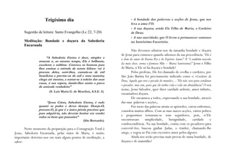 Trigésimo dia                                        - A bondade das palavras e acções de Jesus, que nos
                                                                         leva a ama-l‟O;
                                                                         - A sua doçura; sendo Ele Filho de Maria, o Cordeiro
      Sugestão de leitura: Santo Evangelho (Lc 22, 7-20)                 de Deus;
                                                                         - A sua suavidade; que O levou a permanecer connosco
      Meditação: Bondade e doçura da Sabedoria                           na Santíssima Eucaristia.
      Encarnada
                                                                         Não devemos admirar-nos da tamanha bondade e doçura
                                                                  de Jesus para connosco quando sabemos da sua procedência: “Ele é
                     “A Sabedoria Eterna é doce, simples e        o dom do amor do Eterno Pai e do Espírito Santo”. E “é também nascido
                atraente e, ao mesmo tempo, Ela é brilhante,
                excelente e sublime. Convoca os homens para       da mais doce, terna e formosa Mãe – Maria Santíssima!” Jesus é Filho
                lhes ensinar o método de serem felizes: vai à     de Maria, n’Ele só há doçura e bondade!
                procura deles, sorri-lhes, cumula-os de mil              Pelos profetas, Ele foi chamado de ovelha e cordeiro; por
                benefícios e previne-os de mil e uma maneira;     São João Batista foi precisamente indicado como o «Cordeiro de
                chega até mesmo, a sentar-se à soleira das suas   Deus, Aquele que tira o pecado do mundo»... “Ele não veio para condenar
                casas, à sua espera, dando-lhes assim a prova
                de amizade verdadeira”                            o pecador, mas sim, para que ele tenha vida e vida em abundância”.O seu
                                                                  nome, Jesus Salvador, quer dizer caridade ardente, amor infinito,
                       (S. Luís Maria G. de Montfort, A.S.E. 5)
                                                                  encantadora doçura.
                                                                         Ele encantava a todos, expressando a sua bondade, através
                      “Jesus Cristo, Sabedoria Eterna, é tudo     das suas palavras e acções,.
                quanto tu podes e deves desejar. Deseja-O,               Por meio das palavras atraiu os apóstolos, curou enfermos,
                procura-O, já que é a única pérola preciosa que   consolou muitos aflitos. Com as suas suaves acções, vários pobres
                para adquiri-la, não deverás hesitar em vender
                todos os bens que possuíres”
                                                                  e pequeninos tornaram-se seus seguidores, pois, n’Ele
                                                (São Bernardo)    encontravam        simplicidade,       benignidade,      caridade     e
                                                                  condescendência. Na sua bondade, comia com os pecadores para
       Neste momento da preparação para a Consagração Total à     convertê-los; buscou ganhar Judas, o traidor, chamando-lhe
Jesus, Sabedoria Encarnada, pelas mãos de Maria, é muito          amigo, e rogou ao Pai com excessivo amor pelos algozes.
importante determo-nos em mais alguns pontos de meditação, a             Ainda nos serão precisas mais provas de suma bondade, de
saber:                                                            doçura e de mansidão?
 
