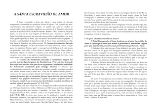 São Domingos Sávio, Santa Terezinha, Santa Gema Galgani, São Pio X, São Pio de
    A SANTA ESCRAVIDÃO DE AMOR                                                       Pietrelcina, e tantos outros santos e santas do nosso tempo, viram, na Total
                                                                                     Consagração a Santíssima Virgem não uma “devoção qualquer” ou “mais uma
                                                                                     devoção,” mas uma Devoção Perfeita, aquela devoção querida por Jesus ao fazer de
          A Santa Escravidão a Jesus por Maria é uma prática de devoção              cada um de nós filhos da sua Mãe Santíssima.
antiguíssima, remontando aos primeiros séculos da Igreja. Com o passar dos anos,              Um dos maiores apóstolos desta consagração foi nosso querido Papa João
experimentou uma admirável evolução, no sentido que cada vez melhor se               Paulo II, que se fez escravo por amor quando ainda era seminarista. E de tal forma
compreendeu o que esta prática significava no contexto da fé. Passando pela escola   esta total consagração ordenou sua vida e missão que adquiriu como seu lema
francesa do século XVII do Cardeal de Bérulle, Boudon, Olier, Condrem, São João      pessoal o “Totus Tuus Mariae”. João Paulo II foi um testemunho vivo da eficácia desta
Eudes, etc. Foi em São Luís Grignion de Montfort que a doutrina e a prática da       consagração na vida de uma pessoa.
Santa Escravidão encontrou sua expressão mais perfeita, sendo também, por meio
deste grande apóstolo de Maria, que esta prática devocional tornou-se popular. A     1- O que é a Santa Escravidão de Amor?
doutrina e espiritualidade da Santa Escravidão de Amor foram imortalizadas por São            A Total Consagração a Nossa Senhora, ou a Santa Escravidão de
Luís Maria de Montfort, no célebre escrito: “O Tratado da Verdadeira Devoção         Amor é a entrega de tudo que somos e possuímos à Santíssima Virgem
a Santíssima Virgem”. Tal livro demonstra com muita sabedoria, clareza e unção       para que através dela possamos mais perfeitamente pertencer a Deus.
quem é a Santíssima Virgem, qual é o seu papel na vida da Igreja e de cada pessoa             A finalidade desta total entrega a Nossa Senhora é nos unir a Jesus Cristo e
em particular, com efeito, o livro mostra a missão materna que Deus confiou a        nos fazer crescer em sua graça. Nos entregamos totalmente a Nossa Senhora para
Santíssima Virgem, as razões e a maneira como Deus sujeitou a Ela todos os           que Ela nos ensine a cumprir em nossa vida a Santíssima vontade de Deus. São Luís
corações, bem como, o seu papel no estabelecimento do Reinado de Cristo e sua        Maria de Montfort chama a Santa Escravidão de Amor de “A Verdadeira Devoção”,
união íntima com o segundo advento do seu Filho.                                     simplesmente porque ela nos mostra quem é Nossa Senhora, qual o seu lugar no
          O Tratado da Verdadeira Devoção à Santíssima Virgem foi                    plano de salvação e sua missão na vida da Igreja e de cada um de nós.
escrito por São Luís Grignion de Montfort em 1712, e devido à grande                          A doutrina da Santa Escravidão nos faz ver e compreender que Jesus nos
força que este escrito tem para levar as pessoas à verdadeira santidade              deu Maria como verdadeira Mãe, Mestra e Educadora, e ao mesmo tempo nos
foi fortemente combatido pelo inimigo infernal. O demónio quis                       convida e nos faz lançar aos cuidados desta boníssima Senhora atendendo ao
verdadeiramente destruí-lo, mas Deus não permitiu, contudo, o inimigo escondeu       mandato de Jesus que olhando para nós e diz: “Eis aí tua mãe”. Assim pela Total
este tratado durante cento e trinta anos. Tudo isso foi admiravelmente predito e     Consagração de nós mesmos à Santíssima Virgem estamos dizendo nosso sim a Jesus
escrito por São Luís, no próprio Tratado da Verdadeira Devoção onde narra: “Vejo     que no-l’A deu por Mãe, a fim de que Ela nos ensine a fazer tudo o que Ele
animais frementes que se precipitam furiosos para destruir com seus dentes           mandou.
diabólicos este pequeno manuscrito e aquele de quem o Espírito Santo se                       Do ponto de vista pastoral, a necessidade e eficácia da Total Consagração a
serviu para compô-lo, ou ao menos para fazê-lo ficar escondido no silêncio de        Nossa Senhora são sempre actuais, uma vez que esta consagração e devoção não são
um baú a fim de que não apareça” (T.V.D. 112).                                       mais que a perfeita renovação das promessas do Santo Baptismo. De facto os
          Assim, este livro escrito em 1712, desapareceu sendo reencontrado apenas   Concíli, assim como, muitos Papas falaram sobre a necessidade de se recordar aos
em 1842 num baú de livros velhos. Publicado em 1843 tornou-se leitura obrigatória    cristãos os votos do seu Baptismo e de seu estado de pertença a Deus, assim pela
de toda alma piedosa que buscasse a santidade. De facto, São Luís predisse o         Total Consagração, nós agora renovamos as promessas baptismais, recuperando a
desaparecimento do livro, também, como o seu reaparecimento e o seu sucesso          consciência do nosso estado de pertença a Deus. Tudo isso através de Maria, como
(c.f. T.V.D. 112), de modo que, depois que foi publicado o tratado, a Santa          quer Jesus, para que Ela nos ensine a sermos fiéis a nossa adesão a Cristo, bem
Escravidão tornou-se a via espiritual de muitos santos, que se fizeram escravos de   como, à renúncia de todo mal.
Maria Santíssima, e na escola do seu Imaculado Coração aprenderam a amar a Deus
e fazer sua Santa Vontade. Santos como: São João Maria Vianney, São João Bosco,
 