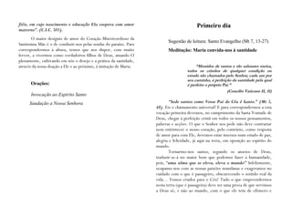 fiéis, em cujo nascimento e educação Ela coopera com amor                                 Primeiro dia
materno”. (C.I.C. 501).
        O maior desígnio de amor do Coração Misericordioso da
                                                                          Sugestão de leitura: Santo Evangelho (Mt 7, 13-27)
Santíssima Mãe é o de conduzir-nos pelas sendas do paraíso. Para
correspondermos à altura, temos que nos dispor, com muito                 Meditação: Maria convida-nos à santidade
fervor, a vivermos como verdadeiros filhos de Deus, amando-O
plenamente, cultivando em nós o desejo e a prática da santidade,
através da nossa doação a Ele e ao próximo, à imitação de Maria.                         “Munidos de tantos e tão salutares meios,
                                                                                    todos os cristãos de qualquer condição ou
                                                                                    estado são chamados pelo Senhor, cada um por
                                                                                    seu caminho, à perfeição da santidade pela qual
      Orações:                                                                      é perfeito o próprio Pai.”
                                                                                                           (Concílio Vaticano II, 31)
      Invocação ao Espírito Santo
      Saudação a Nossa Senhora                                            “Sede santos como Vosso Pai do Céu é Santo.” (Mt 5,
                                                                   48). Eis o chamamento universal! E para correspondermos a esta
                                                                   vocação primeira devemos, no cumprimento da Santa Vontade de
                                                                   Deus, chegar à perfeição cristã em todos os nossos pensamentos,
                                                                   palavras e acções. O que o Senhor nos pede não deve contrariar
                                                                   nem entristecer o nosso coração, pelo contrário, como resposta
                                                                   de amor para com Ele, devemos estar imersos num estado de paz,
                                                                   alegria e felicidade, já aqui na terra, em oposição ao espírito do
                                                                   mundo.
                                                                          Tornarmo-nos santos, segundo os anseios de Deus,
                                                                   traduzir-se-á no maior bem que podemos fazer à humanidade,
                                                                   pois, “uma alma que se eleva, eleva o mundo!” Infelizmente,
                                                                   ocupamo-nos com as nossas paixões mundanas e exageramos no
                                                                   cuidado com o que é passageiro, obscurecendo o sentido real da
                                                                   vida… Fomos criados para o Céu! Tudo o que empreendermos
                                                                   nesta terra (que é passageira) deve ser uma prova de que servimos
                                                                   a Deus só, e não ao mundo, com o que ele tem de efémero e
 