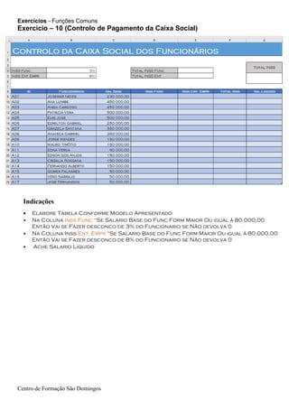 Exercicios - Funções Comuns
Centro de Formação São Domingos
Indicações
• Elabore Tabela Conforme Modelo Apresentado
• Na Coluna Inss Func “Se Salario Base do Func Form Maior Ou igual á 80.000,00
Então Vai se Fazer desconco de 3% do Funcionario se Não devolva 0
• Na Coluna Inss Ent. Empr “Se Salario Base do Func Form Maior Ou igual á 80.000,00
Então Vai se Fazer desconco de 8% do Funcionario se Não devolva 0
• Ache Salario Liquido
Exercicio – 10 (Controlo de Pagamento da Caixa Social)
 