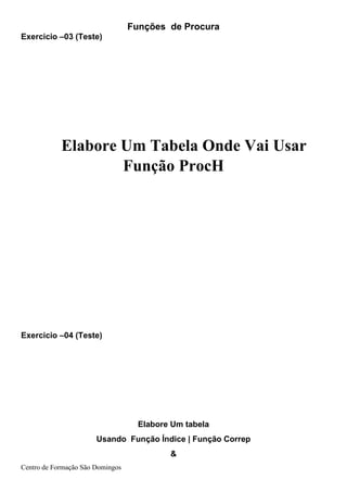 Funções de Procura
Centro de Formação São Domingos
Exercicio –03 (Teste)
Elabore Um Tabela Onde Vai Usar
Função ProcH
Exercicio –04 (Teste)
Elabore Um tabela
Usando Função Índice | Função Correp
&
 