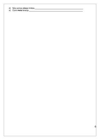 d) Nós somos cinco irmãos.____________________________________________ 
e) Comi meia laranja._________________________________________________ 
6 
 