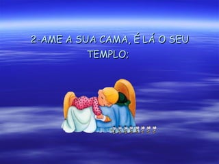 2-AME A SUA CAMA, É LÁ O SEU TEMPLO;   