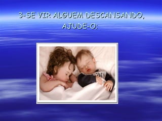 3-SE VIR ALGUEM DESCANSANDO, AJUDE-O;   