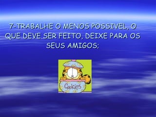 7-TRABALHE O MENOS POSSIVEL, O QUE DEVE SER FEITO, DEIXE PARA OS SEUS AMIGOS; 