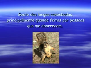 Gosto das longas caminhadas, principalmente quando feitas por pessoas que me aborrecem.   