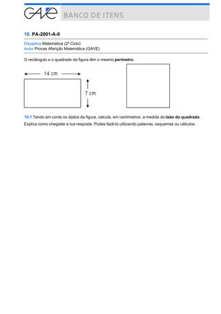 10. PA-2001-A-9
Disciplina Matemática (2º Ciclo)
Autor Provas Aferição Matemática (GAVE)
O rectângulo e o quadrado da figura têm o mesmo perímetro.

10.1 Tendo em conta os dados da figura, calcula, em centímetros, a medida do lado do quadrado.
Explica como chegaste à tua resposta. Podes fazê-lo utilizando palavras, esquemas ou cálculos.

 