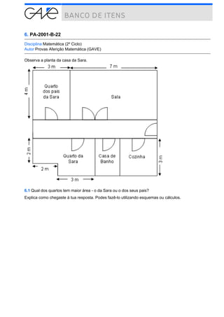6. PA-2001-B-22
Disciplina Matemática (2º Ciclo)
Autor Provas Aferição Matemática (GAVE)
Observa a planta da casa da Sara.

6.1 Qual dos quartos tem maior área - o da Sara ou o dos seus pais?
Explica como chegaste à tua resposta. Podes fazê-lo utilizando esquemas ou cálculos.

 