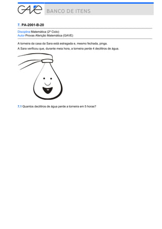 7. PA-2001-B-20
Disciplina Matemática (2º Ciclo)
Autor Provas Aferição Matemática (GAVE)
A torneira da casa da Sara está estragada e, mesmo fechada, pinga.
A Sara verificou que, durante meia hora, a torneira perde 4 decilitros de água.

7.1 Quantos decilitros de água perde a torneira em 5 horas?

 