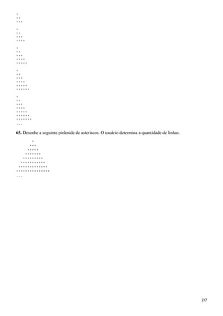 *
**
***
*
**
***
****
*
**
***
****
*****
*
**
***
****
*****
******
*
**
***
****
*****
******
*******
...
65. Desenhe a seguinte pirâmide de asteriscos. O usuário determina a quantidade de linhas.
*
***
*****
*******
*********
***********
*************
***************
...
7/7
 