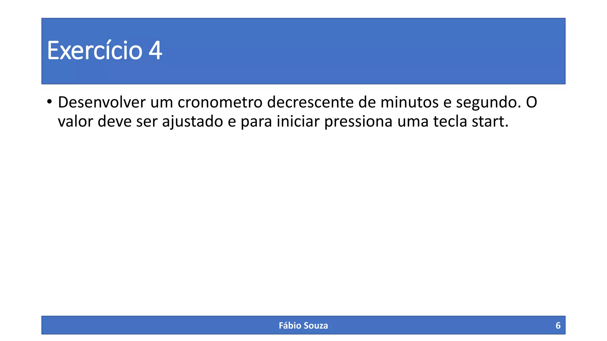 Exercício 4
• Desenvolver um cronometro decrescente de minutos e segundo. O
valor deve ser ajustado e para iniciar pressiona uma tecla start.
Fábio Souza 6
 