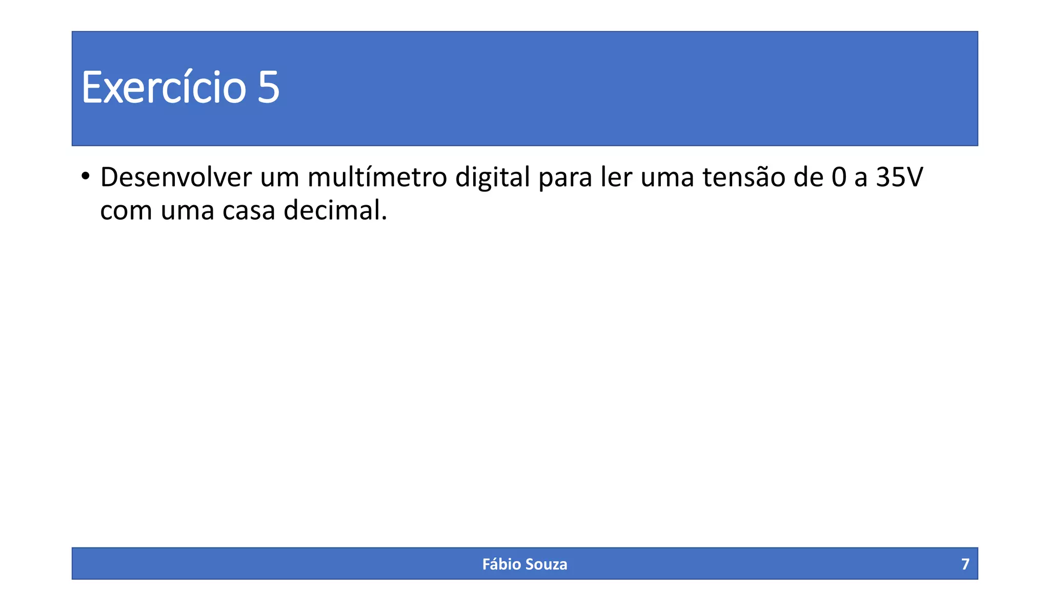 Exercício 5
• Desenvolver um multímetro digital para ler uma tensão de 0 a 35V
com uma casa decimal.
Fábio Souza 7
 