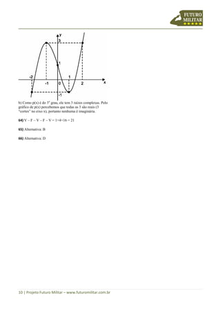 10 | Projeto Futuro Militar – www.futuromilitar.com.br
b) Como p(x) é do 3o
grau, ele tem 3 raízes complexas. Pelo
gráfico de p(x) percebemos que todas as 3 são reais (3
“cortes” no eixo x), portanto nenhuma é imaginária.
64) V – F – V – F – V = 1+4+16 = 21
65) Alternativa: B
66) Alternativa: D
 