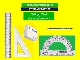 MEDIR E TRAÇAR
COM
RÉGUA E TRANSFERIDOR
EDUCAÇÃO TECNOLÓGICA
 