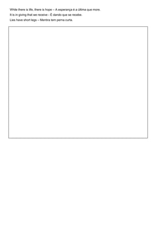While there is life, there is hope – A esperança é a última que more.
It is in giving that we receive - É dando que se recebe.
Lies have short legs – Mentira tem perna curta.
 